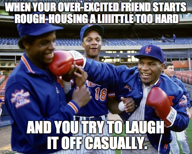 Doc Gooden, Darryl Strawberry, Mike Tyson | WHEN YOUR OVER-EXCITED FRIEND STARTS ROUGH-HOUSING A LIIIITTLE TOO HARD AND YOU TRY TO LAUGH IT OFF CASUALLY. | image tagged in doc gooden,darryl strawberry,mike tyson | made w/ Imgflip meme maker