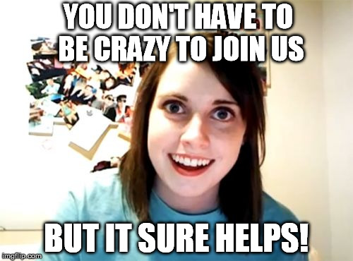 Overly Attached Girlfriend Meme | YOU DON'T HAVE TO BE CRAZY TO JOIN US BUT IT SURE HELPS! | image tagged in memes,overly attached girlfriend | made w/ Imgflip meme maker