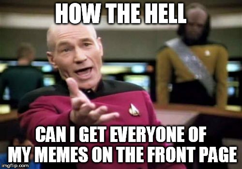 Picard Wtf Meme | HOW THE HELL CAN I GET EVERYONE OF MY MEMES ON THE FRONT PAGE | image tagged in memes,picard wtf | made w/ Imgflip meme maker