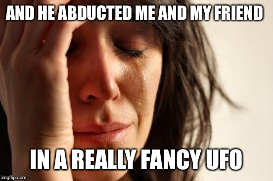 First World Problems Meme | AND HE ABDUCTED ME AND MY FRIEND IN A REALLY FANCY UFO | image tagged in memes,first world problems | made w/ Imgflip meme maker