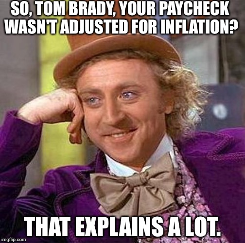 Tom Brady | SO, TOM BRADY, YOUR PAYCHECK WASN'T ADJUSTED FOR INFLATION? THAT EXPLAINS A LOT. | image tagged in memes,creepy condescending wonka | made w/ Imgflip meme maker