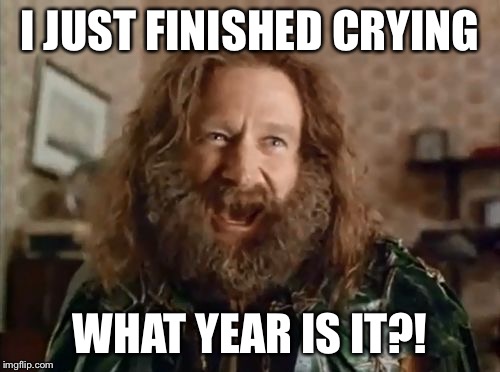 what year is it | I JUST FINISHED CRYING WHAT YEAR IS IT?! | image tagged in what year is it | made w/ Imgflip meme maker