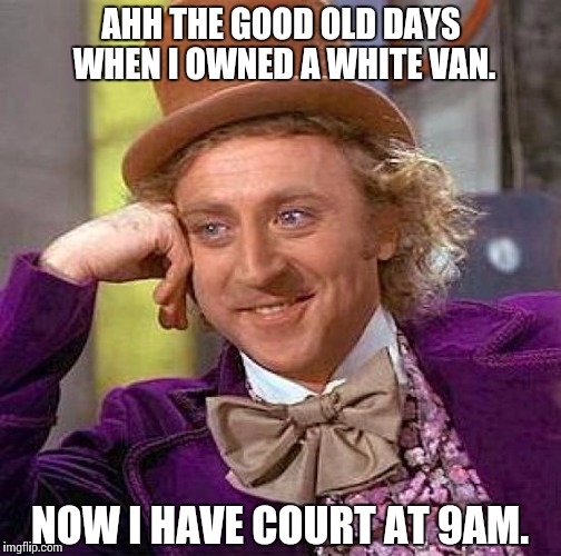 Creepy Condescending Wonka | AHH THE GOOD OLD DAYS WHEN I OWNED A WHITE VAN. NOW I HAVE COURT AT 9AM. | image tagged in memes,creepy condescending wonka | made w/ Imgflip meme maker