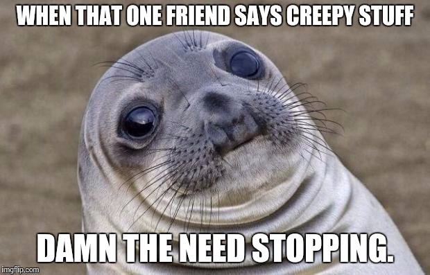 Awkward Moment Sealion | WHEN THAT ONE FRIEND SAYS CREEPY STUFF DAMN THE NEED STOPPING. | image tagged in memes,awkward moment sealion | made w/ Imgflip meme maker