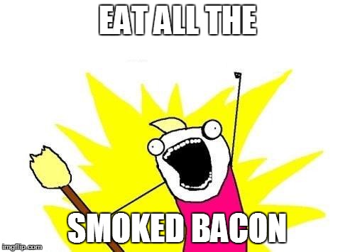 X All The Y Meme | EAT ALL THE SMOKED BACON | image tagged in memes,x all the y | made w/ Imgflip meme maker