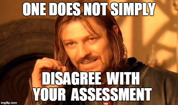 One Does Not Simply Meme | ONE DOES NOT SIMPLY DISAGREE  WITH YOUR  ASSESSMENT | image tagged in memes,one does not simply | made w/ Imgflip meme maker