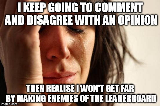 Something I learned from school | I KEEP GOING TO COMMENT AND DISAGREE WITH AN OPINION THEN REALISE I WON'T GET FAR BY MAKING ENEMIES OF THE LEADERBOARD | image tagged in memes,first world problems,leaderboard,popular,gossip | made w/ Imgflip meme maker