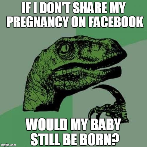 Philosoraptor | IF I DON'T SHARE MY PREGNANCY ON FACEBOOK WOULD MY BABY STILL BE BORN? | image tagged in memes,philosoraptor | made w/ Imgflip meme maker