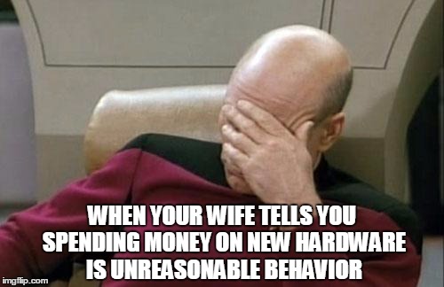 Captain Picard Facepalm Meme | WHEN YOUR WIFE TELLS YOU SPENDING MONEY ON NEW HARDWARE IS UNREASONABLE BEHAVIOR | image tagged in memes,captain picard facepalm | made w/ Imgflip meme maker