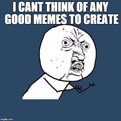 Y U No Meme | I CANT THINK OF ANY GOOD MEMES TO CREATE | image tagged in memes,y u no | made w/ Imgflip meme maker