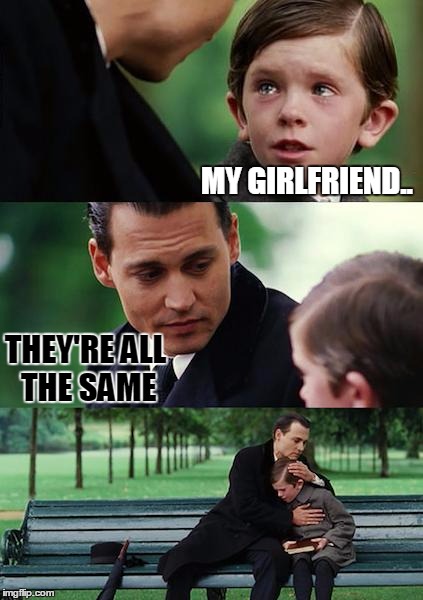 Finding Neverland | MY GIRLFRIEND.. THEY'RE ALL THE SAME | image tagged in memes,finding neverland | made w/ Imgflip meme maker