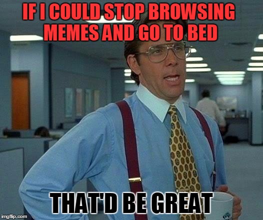 That Would Be Great | IF I COULD STOP BROWSING MEMES AND GO TO BED THAT'D BE GREAT | image tagged in memes,that would be great | made w/ Imgflip meme maker