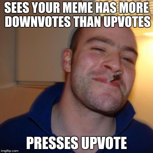 I hope this isn't a repost | SEES YOUR MEME HAS MORE DOWNVOTES THAN UPVOTES PRESSES UPVOTE | image tagged in memes,good guy greg | made w/ Imgflip meme maker