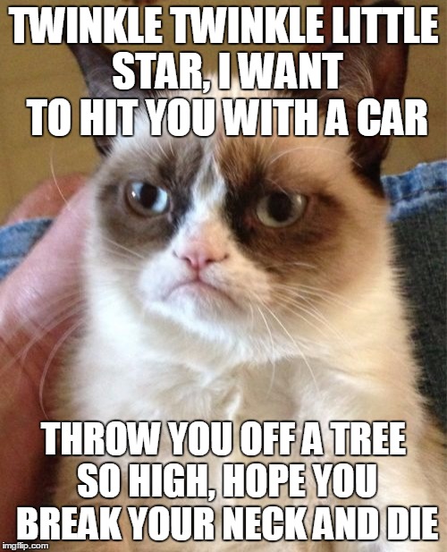 Grumpy Cat Meme | TWINKLE TWINKLE LITTLE STAR, I WANT TO HIT YOU WITH A CAR THROW YOU OFF A TREE SO HIGH, HOPE YOU BREAK YOUR NECK AND DIE | image tagged in memes,grumpy cat | made w/ Imgflip meme maker