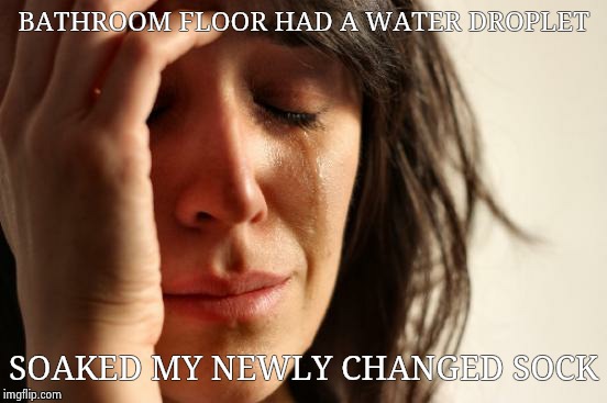 First World Problems | BATHROOM FLOOR HAD A WATER DROPLET SOAKED MY NEWLY CHANGED SOCK | image tagged in memes,first world problems | made w/ Imgflip meme maker