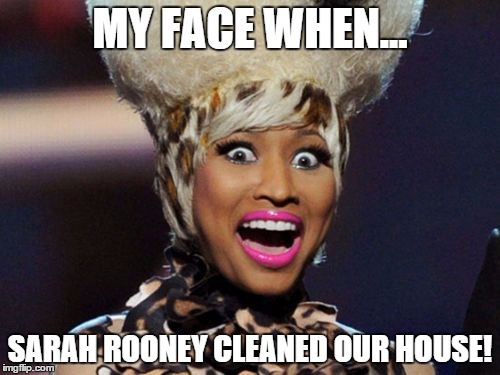 Happy Minaj | MY FACE WHEN... SARAH ROONEY CLEANED OUR HOUSE! | image tagged in memes,happy minaj | made w/ Imgflip meme maker