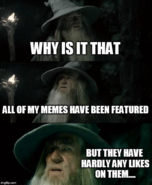 Confused Gandalf | WHY IS IT THAT ALL OF MY MEMES HAVE BEEN FEATURED BUT THEY HAVE HARDLY ANY LIKES ON THEM.... | image tagged in memes,confused gandalf | made w/ Imgflip meme maker