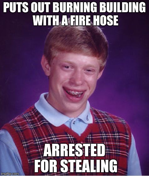 Bad Luck Brian | PUTS OUT BURNING BUILDING WITH A FIRE HOSE ARRESTED FOR STEALING | image tagged in memes,bad luck brian | made w/ Imgflip meme maker