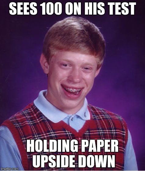Bad Luck Brian Meme | SEES 100 ON HIS TEST HOLDING PAPER UPSIDE DOWN | image tagged in memes,bad luck brian | made w/ Imgflip meme maker
