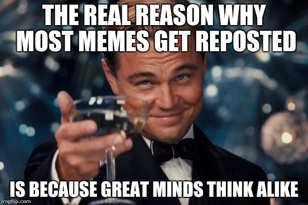 Leonardo Dicaprio Cheers Meme | THE REAL REASON WHY MOST MEMES GET REPOSTED IS BECAUSE GREAT MINDS THINK ALIKE | image tagged in memes,leonardo dicaprio cheers | made w/ Imgflip meme maker