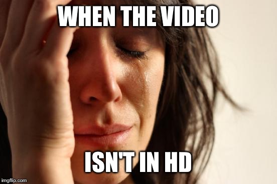First World Problems | WHEN THE VIDEO ISN'T IN HD | image tagged in memes,first world problems | made w/ Imgflip meme maker