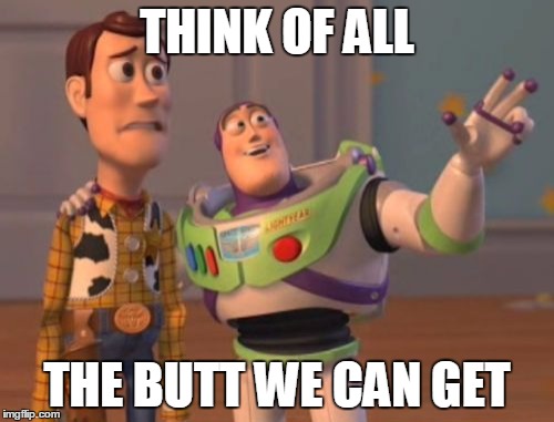 X, X Everywhere | THINK OF ALL THE BUTT WE CAN GET | image tagged in memes,x x everywhere | made w/ Imgflip meme maker