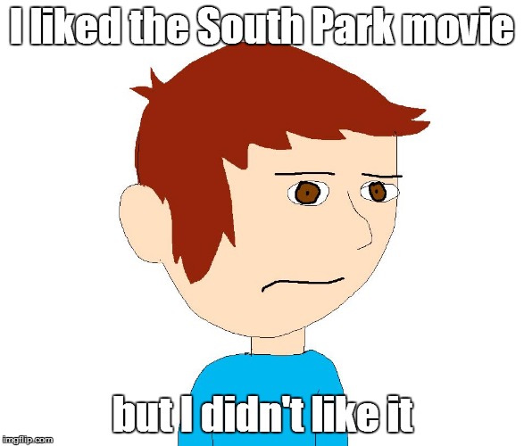 Benny The Grump | I liked the South Park movie but I didn't like it | image tagged in benny the grump | made w/ Imgflip meme maker