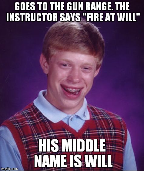 An oldie but a goodie | GOES TO THE GUN RANGE. THE INSTRUCTOR SAYS "FIRE AT WILL" HIS MIDDLE NAME IS WILL | image tagged in memes,bad luck brian | made w/ Imgflip meme maker