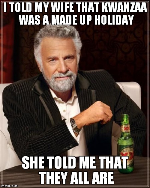 The Most Interesting Man In The World Meme | I TOLD MY WIFE THAT KWANZAA WAS A MADE UP HOLIDAY SHE TOLD ME THAT THEY ALL ARE | image tagged in memes,the most interesting man in the world | made w/ Imgflip meme maker