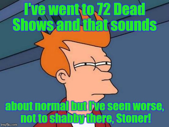 Futurama Fry Meme | I've went to 72 Dead Shows and that sounds about normal but I've seen worse, not to shabby there, Stoner! | image tagged in memes,futurama fry | made w/ Imgflip meme maker