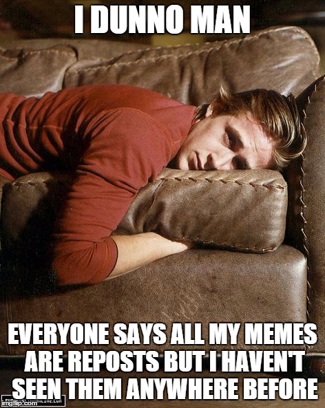 Yes, but how does that make you feel? | I DUNNO MAN EVERYONE SAYS ALL MY MEMES ARE REPOSTS BUT I HAVEN'T SEEN THEM ANYWHERE BEFORE | image tagged in ryan gosling on a couch,repost | made w/ Imgflip meme maker