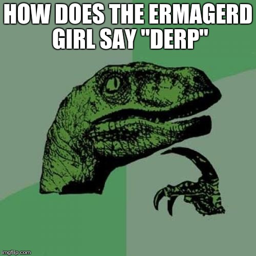 Philosoraptor Meme | HOW DOES THE ERMAGERD GIRL SAY "DERP" | image tagged in memes,philosoraptor | made w/ Imgflip meme maker