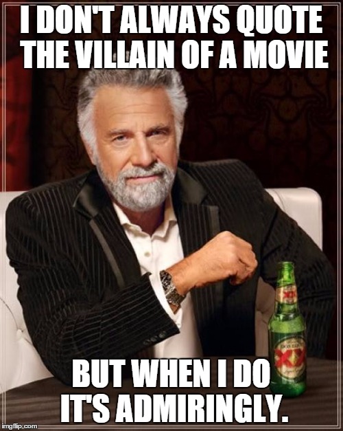 The Most Interesting Man In The World Meme | I DON'T ALWAYS QUOTE THE VILLAIN OF A MOVIE BUT WHEN I DO IT'S ADMIRINGLY. | image tagged in memes,the most interesting man in the world | made w/ Imgflip meme maker