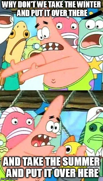 Put It Somewhere Else Patrick Meme | WHY DON'T WE TAKE THE WINTER AND PUT IT OVER THERE AND TAKE THE SUMMER AND PUT IT OVER HERE | image tagged in memes,put it somewhere else patrick | made w/ Imgflip meme maker