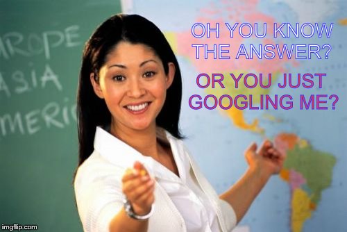 Unhelpful High School Teacher | OH YOU KNOW THE ANSWER? OR YOU JUST GOOGLING ME? | image tagged in memes,unhelpful high school teacher | made w/ Imgflip meme maker
