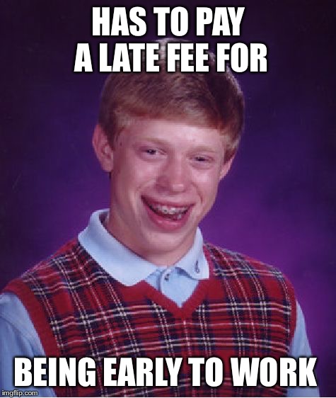 Bad Luck Brian Meme | HAS TO PAY A LATE FEE FOR BEING EARLY TO WORK | image tagged in memes,bad luck brian | made w/ Imgflip meme maker