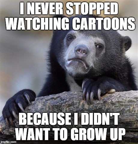 Confession Bear Meme | I NEVER STOPPED WATCHING CARTOONS BECAUSE I DIDN'T WANT TO GROW UP | image tagged in memes,confession bear | made w/ Imgflip meme maker