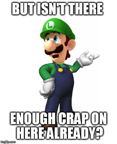 Logic Luigi | BUT ISN'T THERE ENOUGH CRAP ON HERE ALREADY? | image tagged in logic luigi | made w/ Imgflip meme maker
