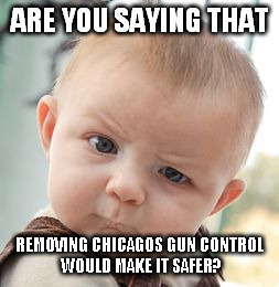 Skeptical Baby Meme | ARE YOU SAYING THAT REMOVING CHICAGOS GUN CONTROL WOULD MAKE IT SAFER? | image tagged in memes,skeptical baby | made w/ Imgflip meme maker