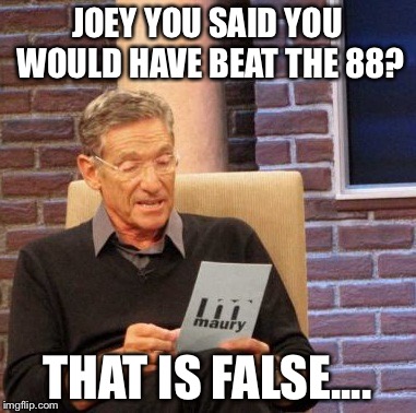 Maury Lie Detector | JOEY YOU SAID YOU WOULD HAVE BEAT THE 88? THAT IS FALSE.... | image tagged in memes,maury lie detector | made w/ Imgflip meme maker
