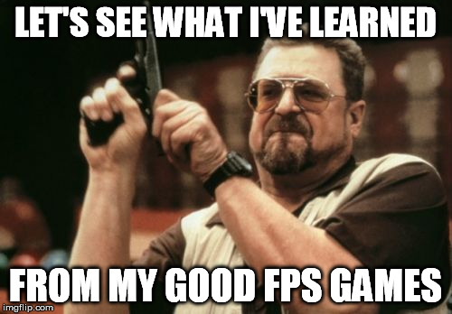 Am I The Only One Around Here Meme | LET'S SEE WHAT I'VE LEARNED FROM MY GOOD FPS GAMES | image tagged in memes,am i the only one around here | made w/ Imgflip meme maker