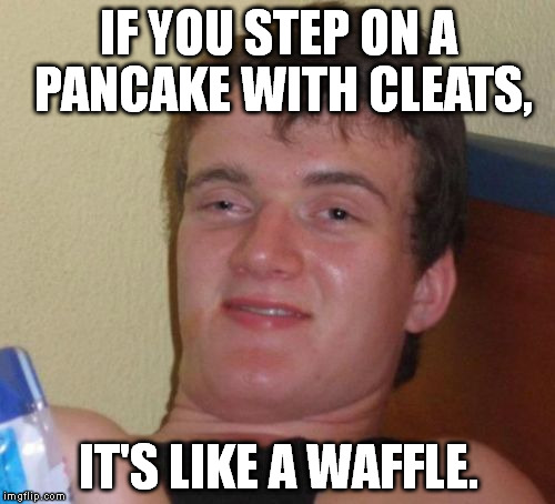 Especially when the pancake is the one wearing cleats. | IF YOU STEP ON A PANCAKE WITH CLEATS, IT'S LIKE A WAFFLE. | image tagged in memes,10 guy | made w/ Imgflip meme maker