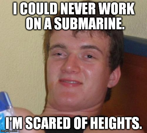 Stupid Pyrophobia! | I COULD NEVER WORK ON A SUBMARINE. I'M SCARED OF HEIGHTS. | image tagged in memes,10 guy | made w/ Imgflip meme maker