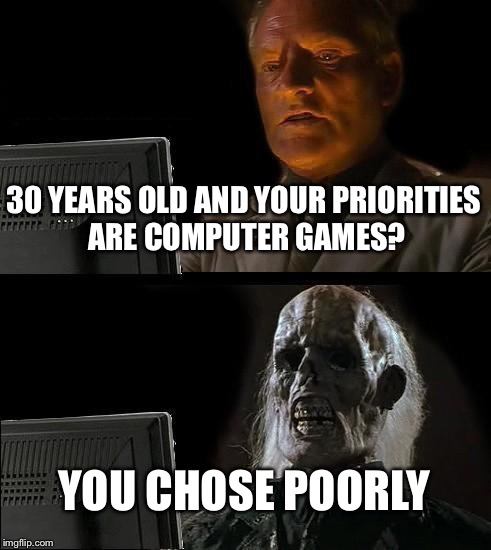 I'll Just Wait Here Meme | 30 YEARS OLD AND YOUR PRIORITIES ARE COMPUTER GAMES? YOU CHOSE POORLY | image tagged in memes,ill just wait here | made w/ Imgflip meme maker