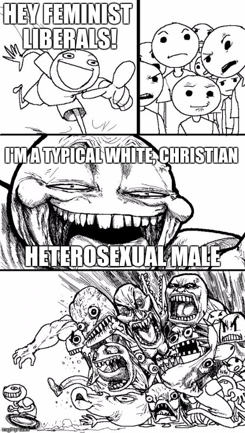 Hey Internet Meme | HEY FEMINIST LIBERALS! I'M A TYPICAL WHITE, CHRISTIAN HETEROSEXUAL MALE | image tagged in memes,hey internet | made w/ Imgflip meme maker