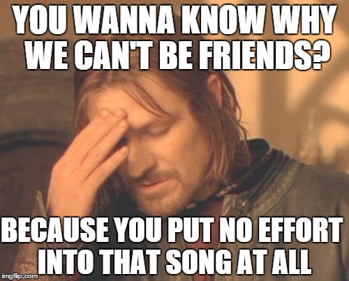 Frustrated Boromir | YOU WANNA KNOW WHY WE CAN'T BE FRIENDS? BECAUSE YOU PUT NO EFFORT INTO THAT SONG AT ALL | image tagged in memes,frustrated boromir | made w/ Imgflip meme maker