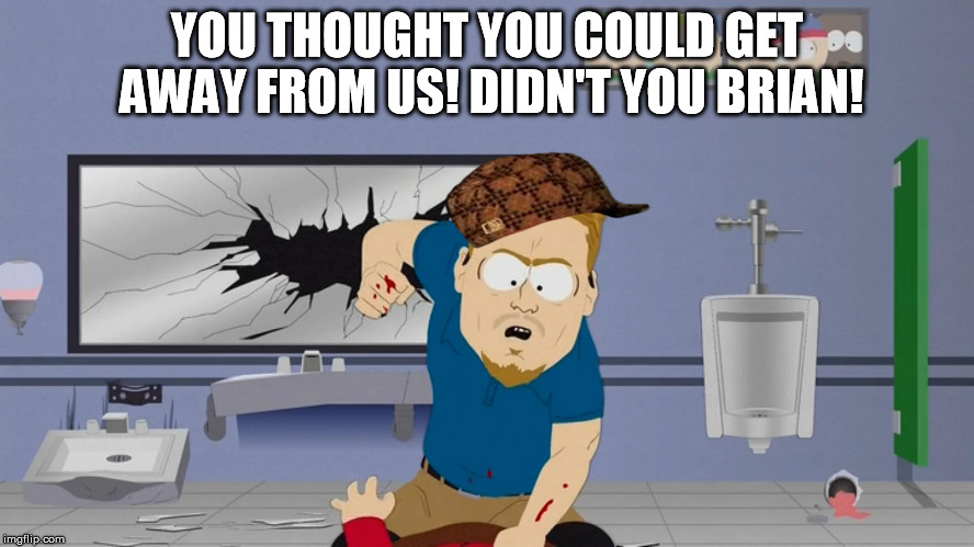 YOU THOUGHT YOU COULD GET AWAY FROM US! DIDN'T YOU BRIAN! | image tagged in pc principal cartman gets hospitalized ii,scumbag | made w/ Imgflip meme maker