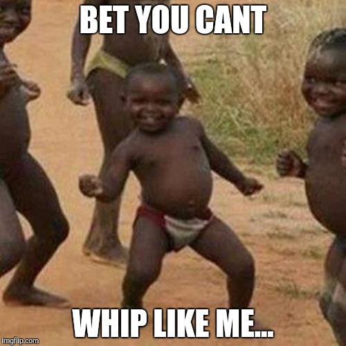 Third World Success Kid Meme | BET YOU CANT WHIP LIKE ME... | image tagged in memes,third world success kid | made w/ Imgflip meme maker