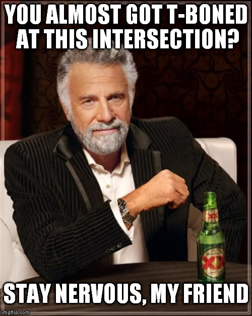 watch out | YOU ALMOST GOT T-BONED AT THIS INTERSECTION? STAY NERVOUS, MY FRIEND | image tagged in memes,the most interesting man in the world | made w/ Imgflip meme maker