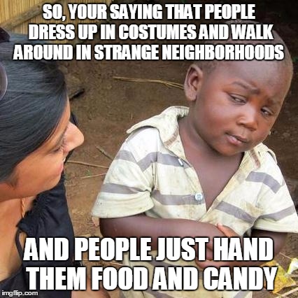 Third World Skeptical Kid | SO, YOUR SAYING THAT PEOPLE DRESS UP IN COSTUMES AND WALK AROUND IN STRANGE NEIGHBORHOODS AND PEOPLE JUST HAND THEM FOOD AND CANDY | image tagged in memes,third world skeptical kid | made w/ Imgflip meme maker